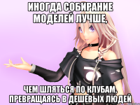 Иногда собирание моделей лучше, Чем шляться по клубам, превращаясь в дешевых людей