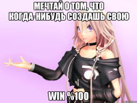 Мечтай о том, что когда-нибудь создашь свою Win %100