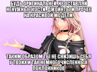 Будь оригинальней. Не оставляй ненужные кости. джойнты и прочее на красивой модели. Таким образом ты не снизишь себя у твоих и так немногочисленных поклонников