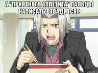 А "ПРИЯТНОГО АППЕТИТА" ПАЛЬЦЫ НАПИСАТЬ ОТВАДЯТСЯ? 