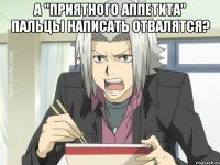 А "ПРИЯТНОГО АППЕТИТА" ПАЛЬЦЫ НАПИСАТЬ ОТВАЛЯТСЯ? 