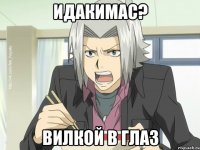ИДАКИМАС? ВИЛКОЙ В ГЛАЗ