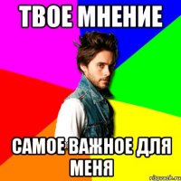 твое мнение самое важное для меня