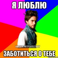 я люблю заботиться о тебе