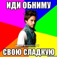 иди обниму свою сладкую
