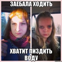 заебала ходить хватит пиздить воду