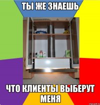 ты же знаешь что клиенты выберут меня