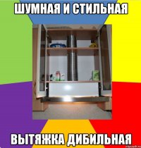 шумная и стильная вытяжка дибильная
