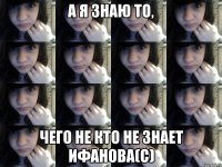 а я знаю то, чего не кто не знает Ифанова(с)