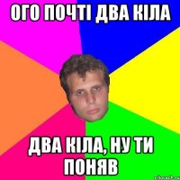 Ого почті два кіла два кіла, ну ти поняв