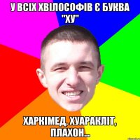 У всіх Хвілософів є буква "Ху" Харкімед, Хуаракліт, ПлаХон...
