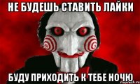 Не будешь ставить лайки буду приходить к тебе ночю