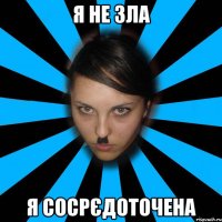 я не зла Я сосрєдоточена