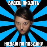 Будеш пиздіть Надаю по пиздаку
