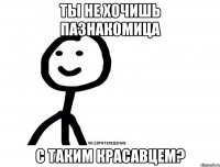 Ты не хочишь пазнакомица с таким красавцем?