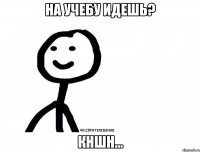 На учебу идешь? Кншн...
