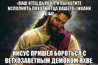 «Ваш отец дьявол, и вы хотите исполнять похоти отца вашего» (Иоанн 8:44) Иисус пришёл бороться с ветхозаветным демоном Яхве.