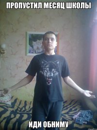 пропустил месяц школы иди обниму