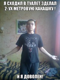 Я сходил в туалет зделал 2-ух метровую какашку ! И я доволен!