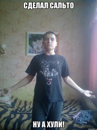 Сделал сальто Ну а хули!