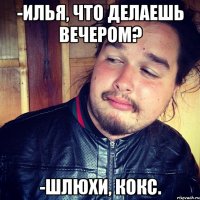 -Илья, что делаешь вечером? -Шлюхи, кокс.