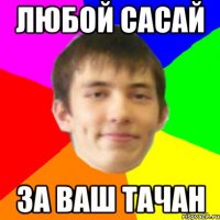 любой сасай за ваш тачан