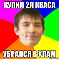 купил 2л кваса убрался в хлам