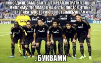 Никогда не забывайте, что Реал потратил свыше миллиард долларов на футболистов чтобы переписать историю золотыми буквами. , буквами