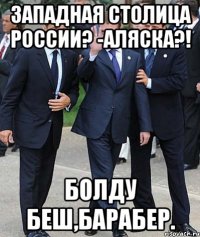 Западная столица России? -Аляска?! Болду беш,барабер.