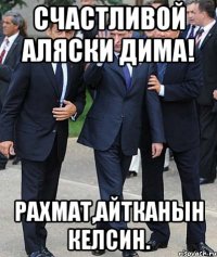 Счастливой Аляски Дима! Рахмат,айтканын келсин.