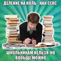 Деление на ноль - как секс. Школьникам нельзя, но вообще можно