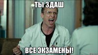 ты здаш все экзамены!