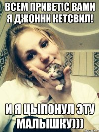 Всем привет!С вами я Джонни Кетсвил! И я цыпонул эту малышку)))