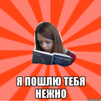 Я ПОШЛЮ тебя нежно