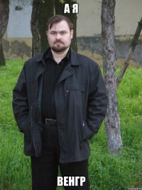 а я венгр