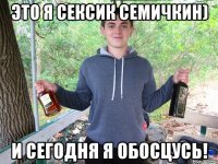 это я сексик Семичкин) И сегодня я обосцусь!