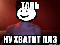 ТАНЬ НУ ХВАТИТ ПЛЗ