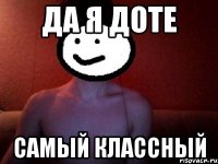 ДА Я ДОТЕ САМЫЙ КЛАССНЫЙ