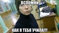 Вспомни как я тебя учила!!!