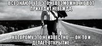 Все знают, что это невозможно. Но вот приходит невежда, которому это неизвестно — он-то и делает открытие.