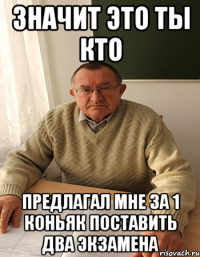 Значит это ты кто Предлагал мне за 1 коньяк поставить два экзамена