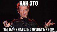 как это ты начинаешь слушать рэп?