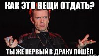 как это вещи отдать? ты же первый в драку пошёл