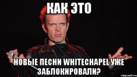 как это новые песни whitechapel уже заблокировали?