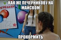 КАК ЖЕ ПЕЧЕРНИКОВУ НА МАЙСКОМ ПРОКОРМИТЬ