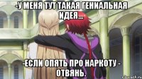 -У меня тут такая гениальная идея... -Если опять про наркоту - отвянь.