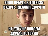 Коли небуть в олевску будуть ідеальні дороги Но ето уже совсем другая история