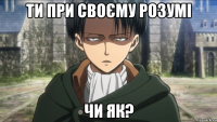 Ти при своєму розумі чи як?
