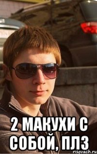  2 макухи с собой, плз