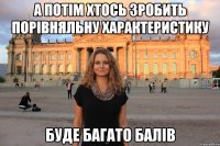 а потім хтось зробить порівняльну характеристику буде багато балів
